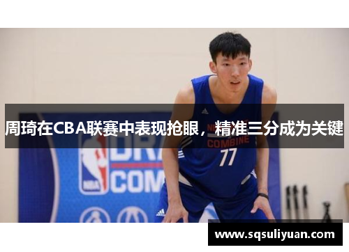 周琦在CBA联赛中表现抢眼，精准三分成为关键